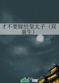 才不要嫁给皇太子(双重生)