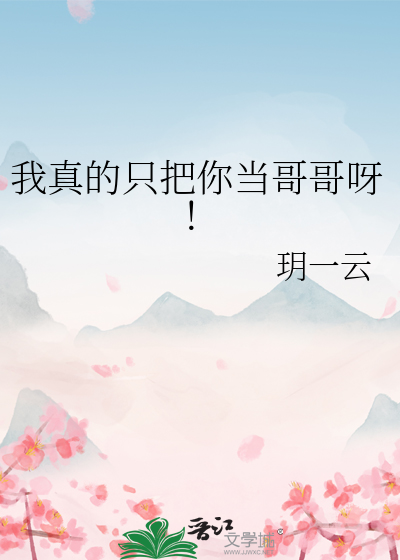 我真的只把你当哥哥呀!