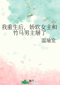 我重生后,娇软女主和竹马男主掰了