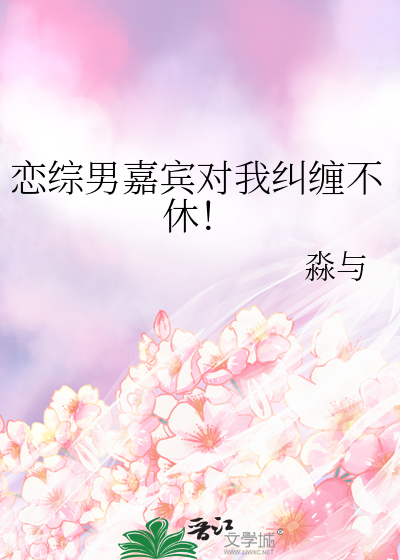 恋综男嘉宾对我纠缠不休!