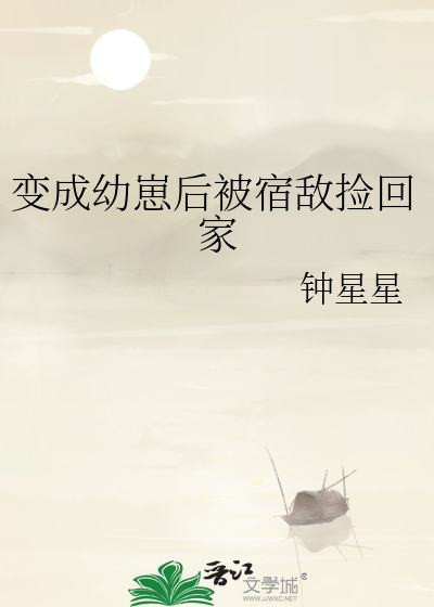 变成幼崽后被宿敌捡回家