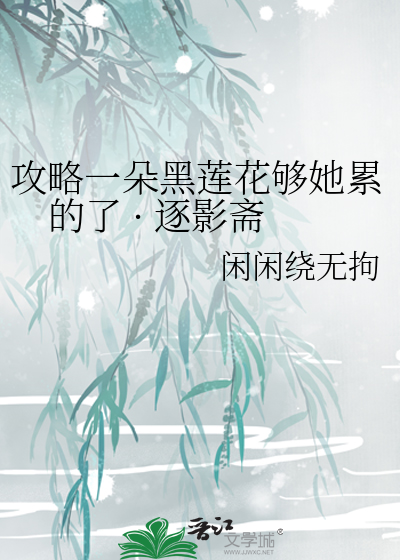 攻略一朵黑莲花够她累的了 逐影斋