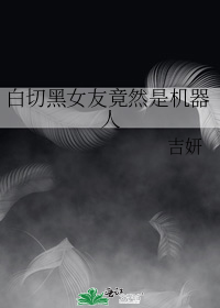 白切黑女友竟然是机器人